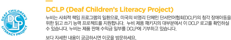 DCLP (Deaf Childrens Literacy Project)
			 ȸ å α׷ ȯ, ̱ 񿵸 ü ܼȸ(DCLP) û ־Ƶ 
			 а  ɷ Ʈ մϴ.   ǰ Ű κп  DCLP ΰ ȮϽ
			 ֽϴ.  ǰ Ǹ ͱ Ϻθ DCLP ϰ ֽϴ.
			 ڼ  ñϽø  ũ 湮ϼ.