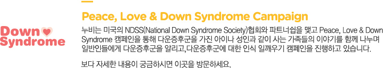 Peace, Love & Down Syndrome Campaign
			 ̱ NDSS(National Down Syndrome Society)ȸ Ʈʽ ΰ Peace, Love & Down 
			Syndrome ķ  ٿı  ̳ ΰ    ̾߱⸦ Բ  
			Ϲε鿡 ٿı ˸,ٿı  ν ϱ ķ ϰ ֽϴ.  ڼ  ñϽø  ũ 湮ϼ.
			